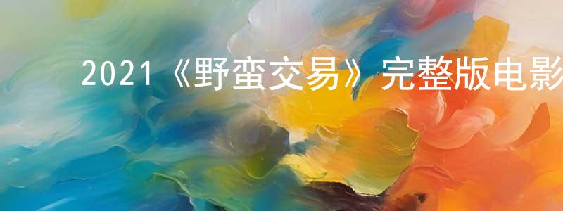 ﻿程士的网络影视资源,﻿2021《野蛮交易》完整版电影/在线观看/百度云-美剧天堂